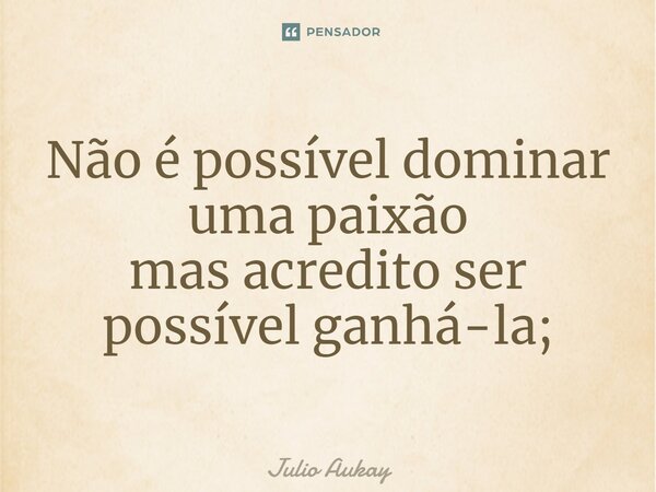 ⁠Não é possível dominar uma paixão mas acredito ser possível ganhá-la;... Frase de Julio Aukay.