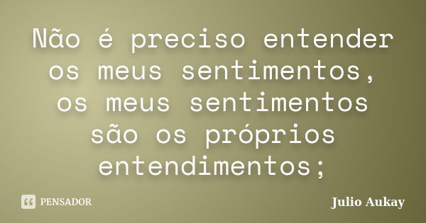 Não é preciso entender os meus sentimentos, os meus sentimentos são os próprios entendimentos;... Frase de Julio Aukay.