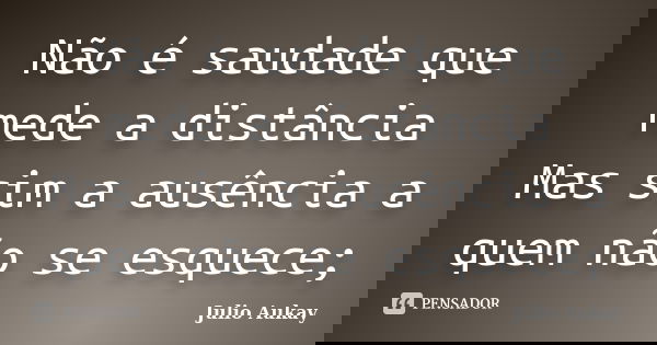 Não é saudade que mede a distância Mas sim a ausência a quem não se esquece;... Frase de Julio Aukay.