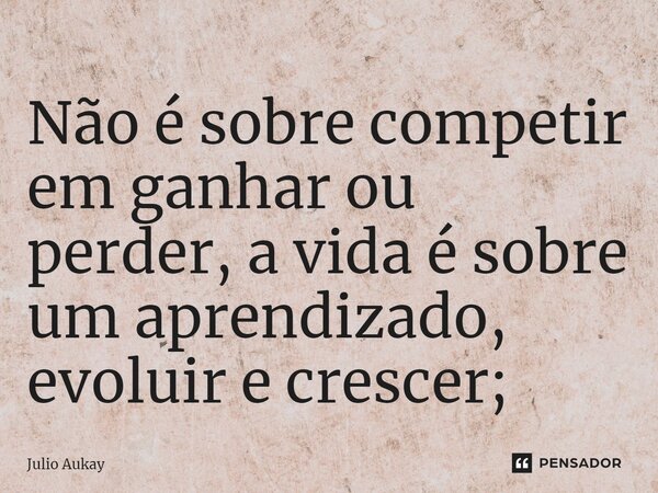 ⁠Não é sobre competir em ganhar ou perder, a vida é sobre um aprendizado, evoluir e crescer;... Frase de Julio Aukay.