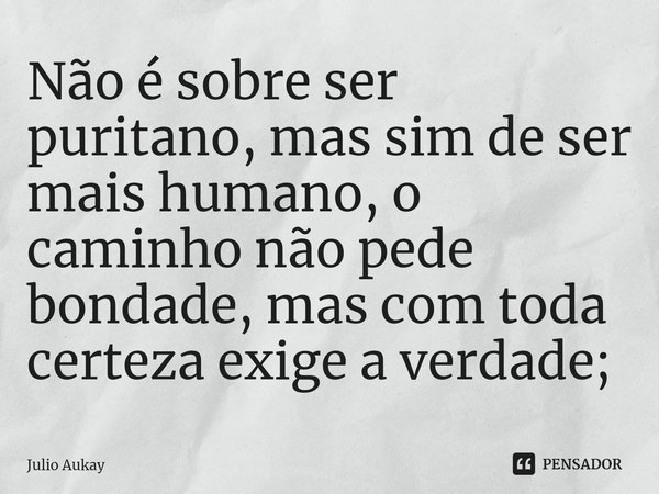 ⁠Não é sobre ser puritano, mas sim de ser mais humano, o caminho não pede bondade, mas com toda certeza exige a verdade;... Frase de Julio Aukay.