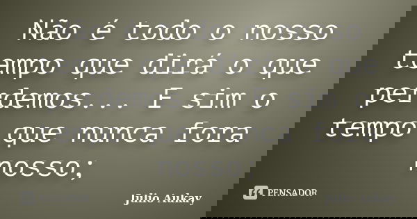 Não é todo o nosso tempo que dirá o que perdemos... E sim o tempo que nunca fora nosso;... Frase de Julio Aukay.