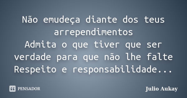 Não emudeça diante dos teus arrependimentos Admita o que tiver que ser verdade para que não lhe falte Respeito e responsabilidade...... Frase de Julio Aukay.