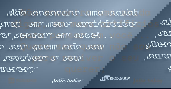 Não encontro uma saída digna, em meus artifícios para pensar em você... Quero ser quem não sou para reviver o seu querer;... Frase de Julio Aukay.