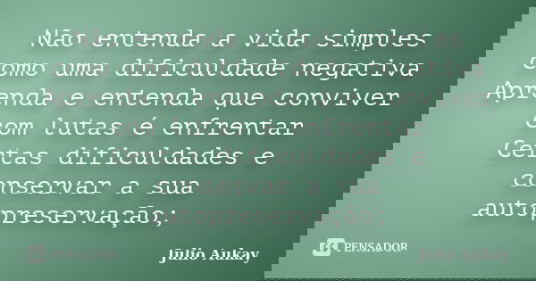 Não entenda a vida simples como uma dificuldade negativa Aprenda e entenda que conviver com lutas é enfrentar Certas dificuldades e conservar a sua autopreserva... Frase de Julio Aukay.