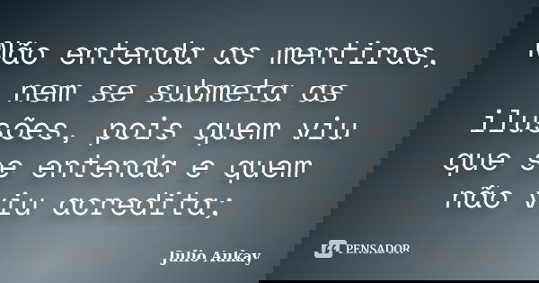 Não entenda as mentiras, nem se submeta as ilusões, pois quem viu que se entenda e quem não viu acredita;... Frase de Julio Aukay.