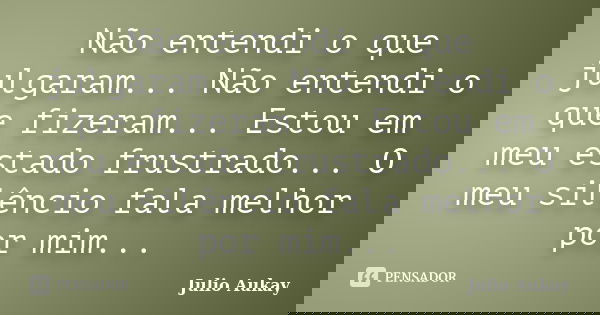 Não entendi o que julgaram... Não entendi o que fizeram... Estou em meu estado frustrado... O meu silêncio fala melhor por mim...... Frase de Julio Aukay.