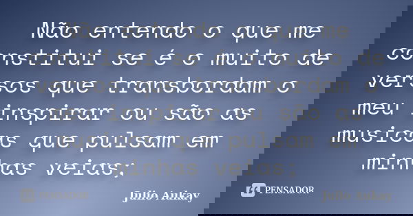 Não entendo o que me constitui se é o muito de versos que transbordam o meu inspirar ou são as musicas que pulsam em minhas veias;... Frase de Julio Aukay.