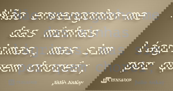 Não envergonho-me das minhas lágrimas, mas sim por quem chorei;... Frase de julio aukay.