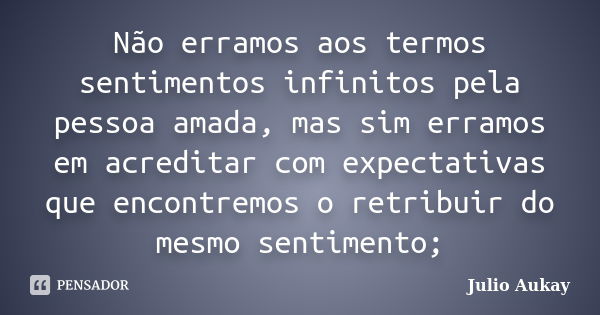 Não erramos aos termos sentimentos infinitos pela pessoa amada, mas sim erramos em acreditar com expectativas que encontremos o retribuir do mesmo sentimento;... Frase de Julio Aukay.