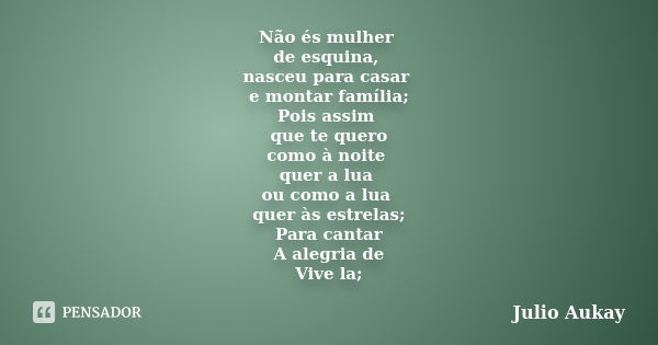 Não és mulher de esquina, nasceu para casar e montar família; Pois assim que te quero como à noite quer a lua ou como a lua quer às estrelas; Para cantar A aleg... Frase de Julio Aukay.