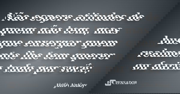 Não espere atitudes de quem não tem, mas busque enxergar quem realmente lhe tem querer ou daria tudo por você;... Frase de Julio Aukay.
