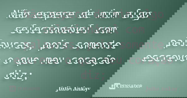 Não espere de mim algo selecionável com palavras, pois somente escrevo o que meu coração diz;... Frase de julio Aukay.