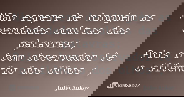Não espere de ninguém as verdades ocultas das palavras; Pois o bom observador lê o silêncio dos olhos ;... Frase de julio Aukay.
