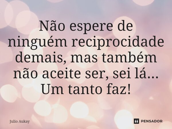 ⁠Não espere de ninguém reciprocidade demais, mas também não aceite ser, sei lá... Um tanto faz!... Frase de Julio Aukay.