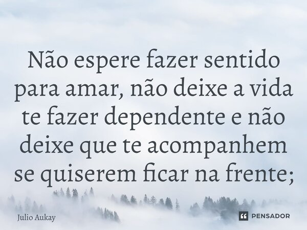 ⁠Não espere fazer sentido para amar, não deixe a vida te fazer dependente e não deixe que te acompanhem se quiserem ficar na frente;... Frase de Julio Aukay.