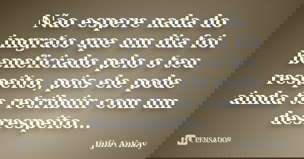 Não espere nada do ingrato que um dia foi beneficiado pelo o teu respeito, pois ele pode ainda te retribuir com um desrespeito...... Frase de Julio Aukay.