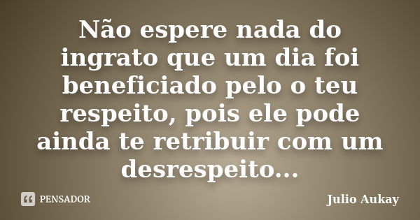 Não espere nada do ingrato que um dia foi beneficiado pelo o teu respeito, pois ele pode ainda te retribuir com um desrespeito...... Frase de Julio Aukay.