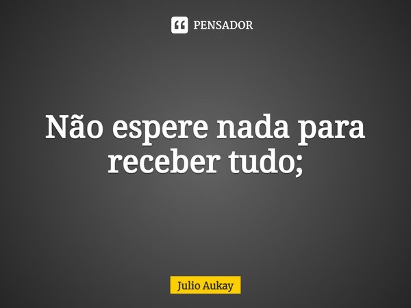 ⁠Não espere nada para receber tudo;... Frase de Julio Aukay.