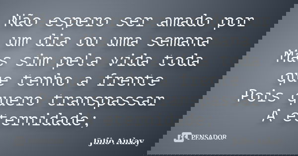 Não espero ser amado por um dia ou uma semana Mas sim pela vida toda que tenho a frente Pois quero transpassar A eternidade;... Frase de Julio Aukay.