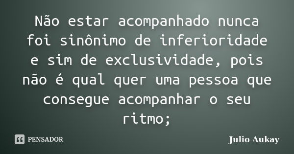 Não estar acompanhado nunca foi sinônimo de inferioridade e sim de exclusividade, pois não é qual quer uma pessoa que consegue acompanhar o seu ritmo;... Frase de Julio Aukay.