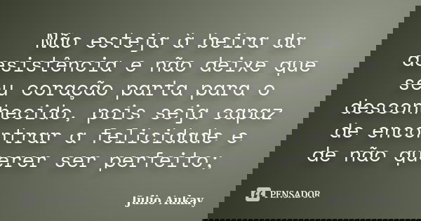 Não esteja à beira da desistência e não deixe que seu coração parta para o desconhecido, pois seja capaz de encontrar a felicidade e de não querer ser perfeito;... Frase de Julio Aukay.