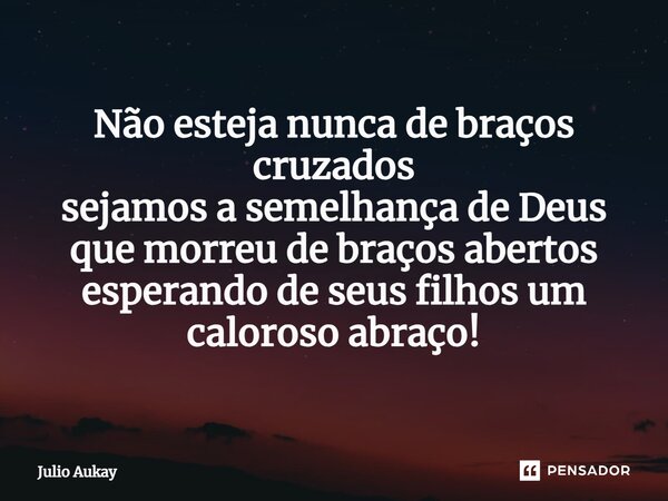 ⁠Não esteja nunca de braços cruzados sejamos a semelhança de Deus que morreu de braços abertos esperando de seus filhos um caloroso abraço!... Frase de Julio Aukay.