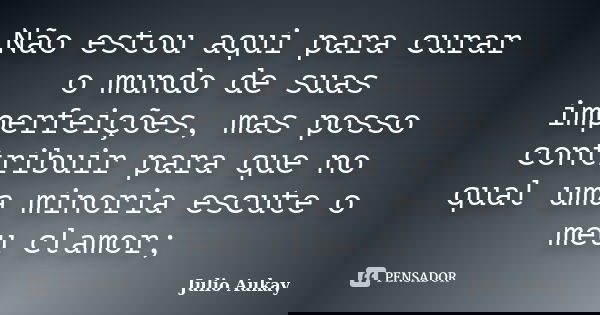 Não estou aqui para curar o mundo de suas imperfeições, mas posso contribuir para que no qual uma minoria escute o meu clamor;... Frase de Julio Aukay.
