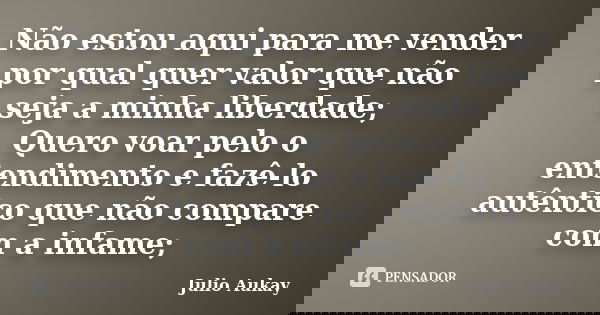 Não estou aqui para me vender por qual quer valor que não seja a minha liberdade; Quero voar pelo o entendimento e fazê-lo autêntico que não compare com a infam... Frase de Julio Aukay.
