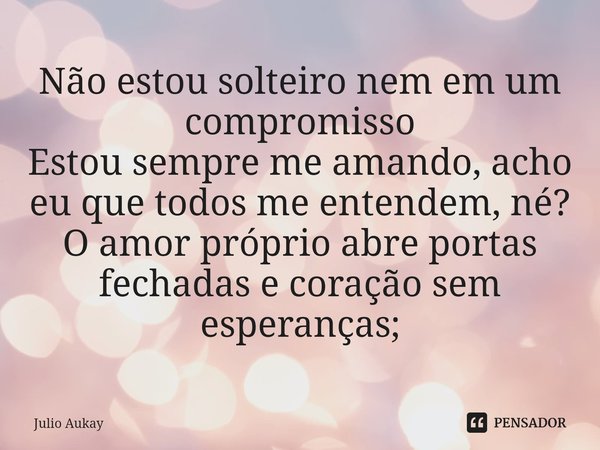 ⁠Não estou solteiro nem em um compromisso
Estou sempre me amando, acho eu que todos me entendem, né?
O amor próprio abre portas fechadas e coração sem esperança... Frase de Julio Aukay.