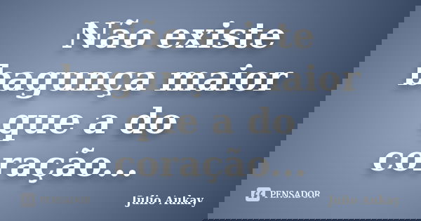 Não existe bagunça maior que a do coração...... Frase de Julio Aukay.