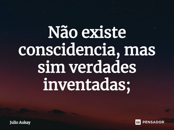 ⁠Não existe consciência, mas sim verdades inventadas;... Frase de Julio Aukay.