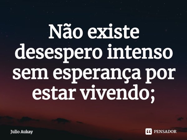 ⁠Não existe desespero intenso sem esperança por estar vivendo;... Frase de Julio Aukay.