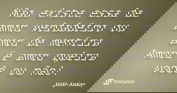 Não existe essa de amor verdadeiro ou amor de mentira Amor é amor queira você ou não!... Frase de Julio Aukay.