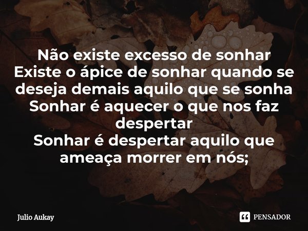 ⁠Não existe excesso de sonhar
Existe o ápice de sonhar quando se deseja demais aquilo que se sonha Sonhar é aquecer o que nos faz despertar
Sonhar é despertar a... Frase de Julio Aukay.