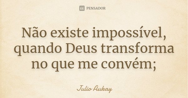 Não existe impossível, quando Deus transforma no que me convém;... Frase de Julio Aukay.