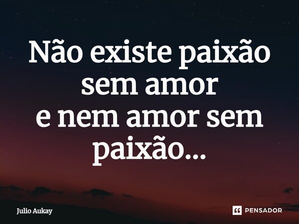 ⁠Não existe paixão sem amor e nem amor sem paixão...... Frase de Julio Aukay.
