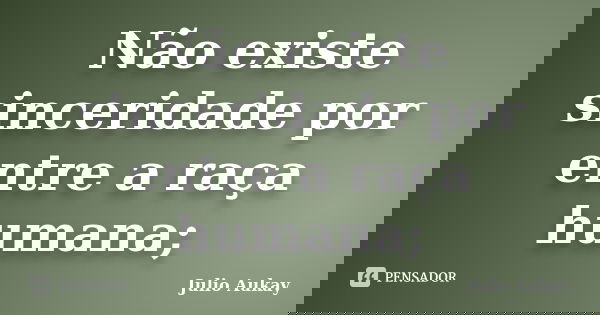 Não existe sinceridade por entre a raça humana;... Frase de Julio Aukay.