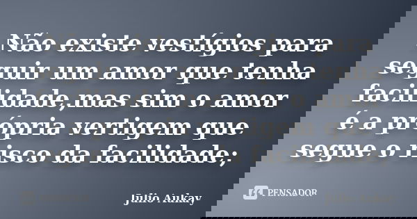 Não existe vestígios para seguir um amor que tenha facilidade,mas sim o amor é a própria vertigem que segue o risco da facilidade;... Frase de Julio Aukay.
