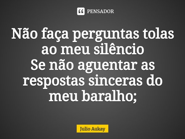 ⁠Não faça perguntas tolas ao meu silêncio
Se não aguentar as respostas sinceras do meu baralho;... Frase de Julio Aukay.