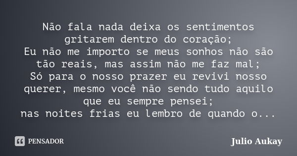 Não fala nada deixa os sentimentos gritarem dentro do coração; Eu não me importo se meus sonhos não são tão reais, mas assim não me faz mal; Só para o nosso pra... Frase de Julio Aukay.