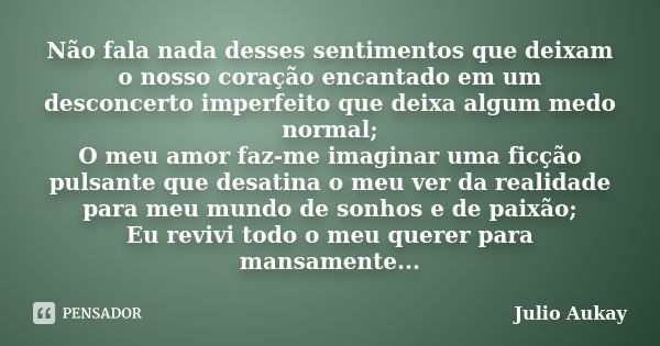 Não fala nada desses sentimentos que deixam o nosso coração encantado em um desconcerto imperfeito que deixa algum medo normal; O meu amor faz-me imaginar uma f... Frase de Julio Aukay.