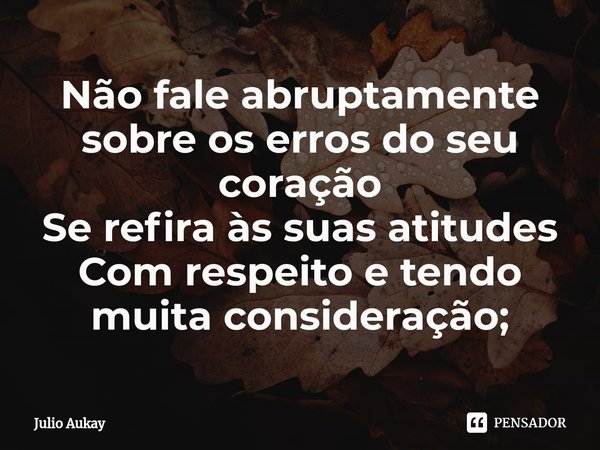 ⁠Não fale abruptamente sobre os erros do seu coração
Se refira às suas atitudes
Com respeito e tendo muita consideração;... Frase de Julio Aukay.