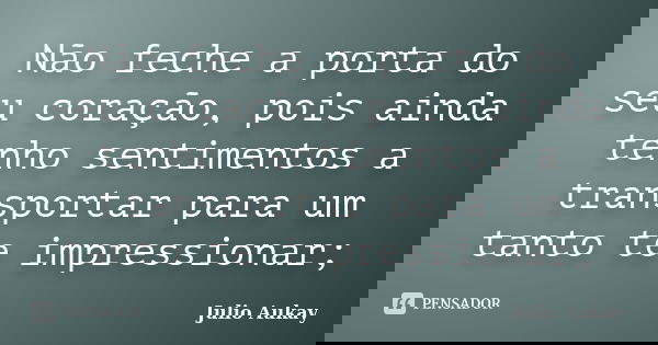 Não feche a porta do seu coração, pois ainda tenho sentimentos a transportar para um tanto te impressionar;... Frase de Julio Aukay.