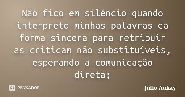 Não fico em silêncio quando interpreto minhas palavras da forma sincera para retribuir as criticam não substituíveis, esperando a comunicação direta;... Frase de Julio Aukay.