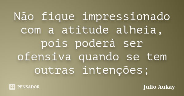 Não fique impressionado com a atitude alheia, pois poderá ser ofensiva quando se tem outras intenções;... Frase de Julio Aukay.