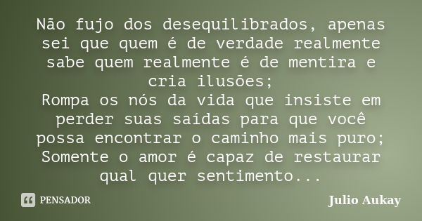 Não fujo dos desequilibrados, apenas sei que quem é de verdade realmente sabe quem realmente é de mentira e cria ilusões; Rompa os nós da vida que insiste em pe... Frase de Julio Aukay.