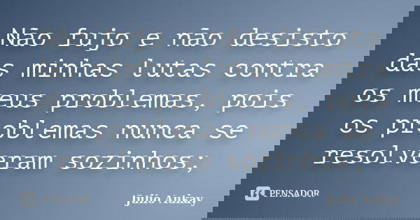 Não fujo e não desisto das minhas lutas contra os meus problemas, pois os problemas nunca se resolveram sozinhos;... Frase de Julio Aukay.