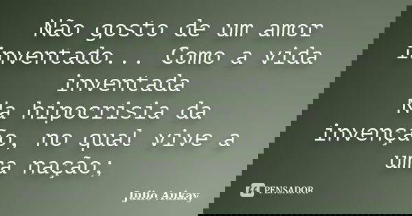 Não gosto de um amor inventado... Como a vida inventada Na hipocrisia da invenção, no qual vive a uma nação;... Frase de Julio Aukay.