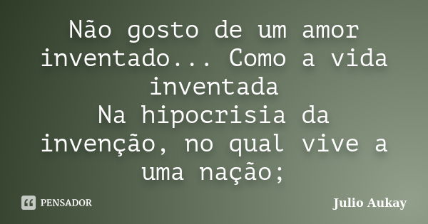 Não gosto de um amor inventado... Como a vida inventada Na hipocrisia da invenção, no qual vive a uma nação;... Frase de Julio Aukay.